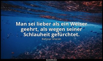 "Man sei lieber als ein Weiser geehrt, als wegen seiner Schlauheit gefürchtet." — Baltasar Gracián