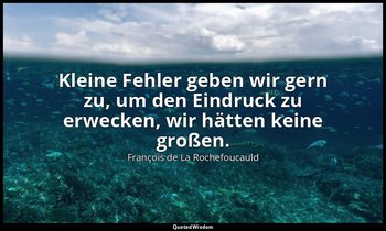 "Kleine Fehler geben wir gern zu, um den Eindruck zu erwecken, wir hätten keine  — François de La Rochefoucauld
