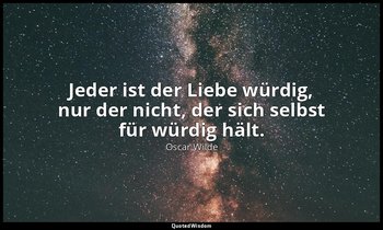 "Jeder ist der Liebe würdig, nur der nicht, der sich selbst für würdig hält." -  — Oscar Wilde
