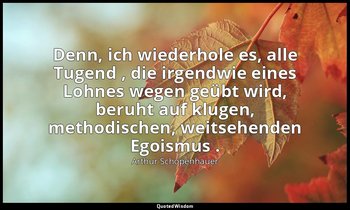 "Denn, ich wiederhole es, alle Tugend , die irgendwie eines Lohnes wegen geübt w — Arthur Schopenhauer