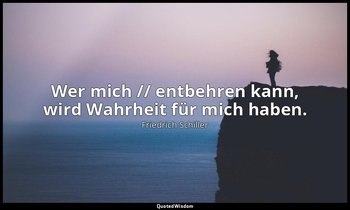 "Wer mich // entbehren kann, wird Wahrheit für mich haben." - Dom Karlos III, 5  — Friedrich Schiller