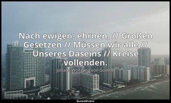 "Nach ewigen, ehrnen, // Großen Gesetzen // Müssen wir alle // Unseres Daseins / — Johann Wolfgang von Goethe
