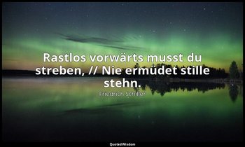 "Rastlos vorwärts musst du streben, // Nie ermüdet stille stehn." - Sprüche des  — Friedrich Schiller