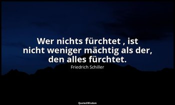 "Wer nichts fürchtet , ist nicht weniger mächtig als der, den alles fürchtet." - — Friedrich Schiller