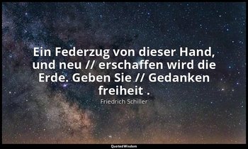 "Ein Federzug von dieser Hand, und neu // erschaffen wird die Erde. Geben Sie // — Friedrich Schiller