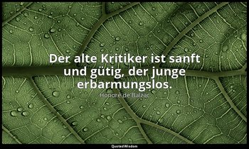 "Der alte Kritiker ist sanft und gütig, der junge erbarmungslos." — Honoré de Balzac