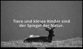 "Tiere und kleine Kinder sind der Spiegel der Natur." — Epikur