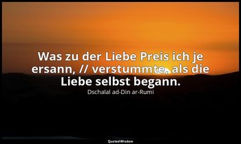 "Was zu der Liebe Preis ich je ersann, // verstummte, als die Liebe selbst began — Dschalal ad-Din ar-Rumi