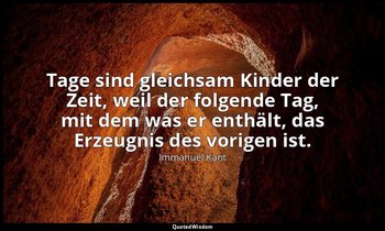 " Tage sind gleichsam Kinder der Zeit, weil der folgende Tag, mit dem was er ent — Immanuel Kant