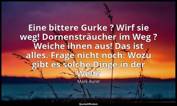 "Eine bittere Gurke ? Wirf sie weg! Dornensträucher im Weg ? Weiche ihnen aus! D — Mark Aurel