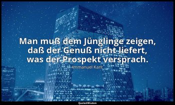 "Man muß dem Jünglinge zeigen, daß der Genuß nicht liefert, was der Prospekt ver — Immanuel Kant
