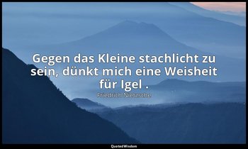"Gegen das Kleine stachlicht zu sein, dünkt mich eine Weisheit für Igel ." - 3.  — Friedrich Nietzsche