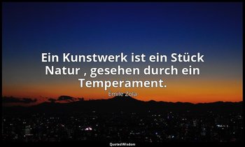 "Ein Kunstwerk ist ein Stück Natur , gesehen durch ein Temperament." — Émile Zola