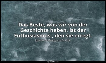 "Das Beste, was wir von der Geschichte haben, ist der Enthusiasmus , den sie err — Johann Wolfgang von Goethe