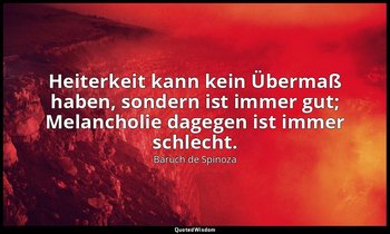 " Heiterkeit kann kein Übermaß haben, sondern ist immer gut; Melancholie dagegen — Baruch de Spinoza