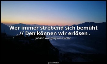 "Wer immer strebend sich bemüht , // Den können wir erlösen ." – Faust II, Vers  — Johann Wolfgang von Goethe