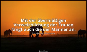 "Mit der übermäßigen Verweichlichung der Frauen fängt auch die der Männer an." – — Jean-Jacques Rousseau
