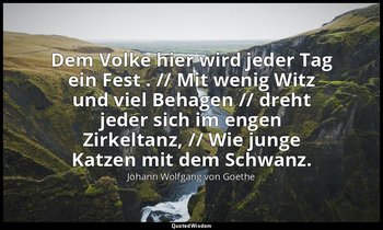 "Dem Volke hier wird jeder Tag ein Fest . // Mit wenig Witz und viel Behagen //  — Johann Wolfgang von Goethe