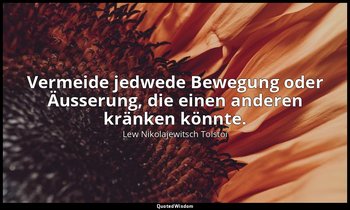 "Vermeide jedwede Bewegung oder Äusserung, die einen anderen kränken könnte." -  — Lew Nikolajewitsch Tolstoi