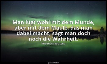 "Man lügt wohl mit dem Munde, aber mit dem Maule, das man dabei macht, sagt man  — Friedrich Nietzsche