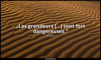 „Les grandeurs […] sont fort dangereuses.“ — Voltaire