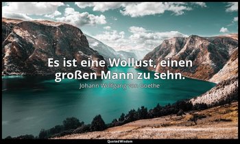 "Es ist eine Wollust, einen großen Mann zu sehn." – Götz von Berlichingen , Erst — Johann Wolfgang von Goethe