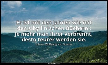 "Es ist mit den Jahren wie mit den sibyllinischen Büchern : Je mehr man ihrer ve — Johann Wolfgang von Goethe