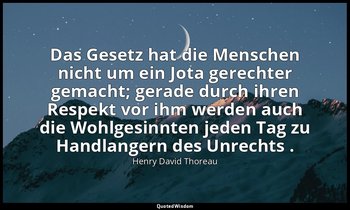 "Das Gesetz hat die Menschen nicht um ein Jota gerechter gemacht; gerade durch i — Henry David Thoreau
