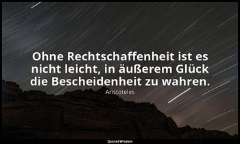 "Ohne Rechtschaffenheit ist es nicht leicht, in äußerem Glück die Bescheidenheit — Aristoteles