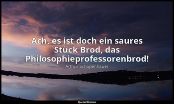 "Ach, es ist doch ein saures Stück Brod, das Philosophieprofessorenbrod!" - Pare — Arthur Schopenhauer