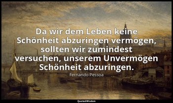 "Da wir dem Leben keine Schönheit abzuringen vermögen, sollten wir zumindest ver — Fernando Pessoa