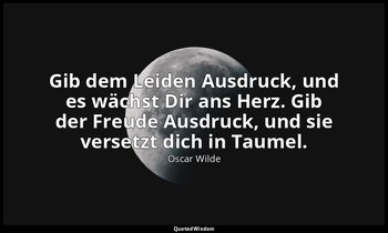 "Gib dem Leiden Ausdruck, und es wächst Dir ans Herz. Gib der Freude Ausdruck, u — Oscar Wilde