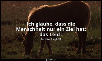 "Ich glaube, dass die Menschheit nur ein Ziel hat: das Leid ." — Gustave Flaubert