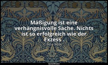 " Mäßigung ist eine verhängnisvolle Sache. Nichts ist so erfolgreich wie der Exz — Oscar Wilde