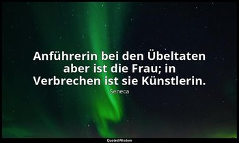 "Anführerin bei den Übeltaten aber ist die Frau; in Verbrechen ist sie Künstleri — Seneca