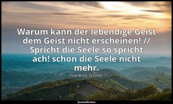 "Warum kann der lebendige Geist dem Geist nicht erscheinen! // Spricht die Seele — Friedrich Schiller