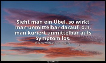 "Sieht man ein Übel, so wirkt man unmittelbar darauf, d.h. man kuriert unmittelb — Johann Wolfgang von Goethe