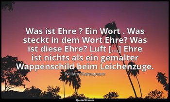 "Was ist Ehre ? Ein Wort . Was steckt in dem Wort Ehre? Was ist diese Ehre? Luft — William Shakespeare