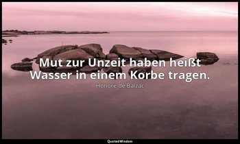 " Mut zur Unzeit haben heißt Wasser in einem Korbe tragen." — Honoré de Balzac
