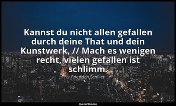 "Kannst du nicht allen gefallen durch deine That und dein Kunstwerk, // Mach es  — Friedrich Schiller