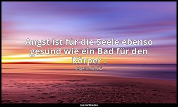 " Angst ist für die Seele ebenso gesund wie ein Bad für den Körper ." — Maxim Gorki