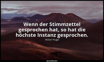 "Wenn der Stimmzettel gesprochen hat, so hat die höchste Instanz gesprochen." -  — Victor Hugo