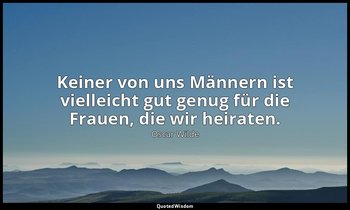 "Keiner von uns Männern ist vielleicht gut genug für die Frauen, die wir heirate — Oscar Wilde