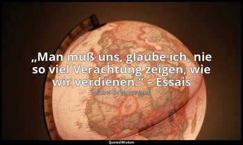 „Man muß uns, glaube ich, nie so viel Verachtung zeigen, wie wir verdienen.“ – E — Michel de Montaigne