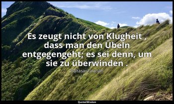 "Es zeugt nicht von Klugheit , dass man den Übeln entgegengeht; es sei denn, um  — Baltasar Gracián