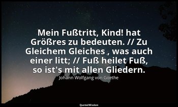 "Mein Fußtritt, Kind! hat Größres zu bedeuten. // Zu Gleichem Gleiches , was auc — Johann Wolfgang von Goethe