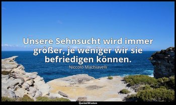 "Unsere Sehnsucht wird immer größer, je weniger wir sie befriedigen können." - C — Niccolò Machiavelli