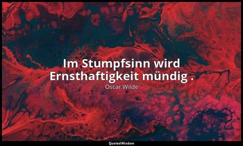 "Im Stumpfsinn wird Ernsthaftigkeit mündig ." - Sätze und Lehren zum Gebrauch fü — Oscar Wilde