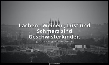 " Lachen , Weinen , Lust und Schmerz sind Geschwisterkinder." – Neugriechische L — Johann Wolfgang von Goethe