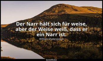"Der Narr hält sich für weise, aber der Weise weiß, dass er ein Narr ist." - 5.  — William Shakespeare